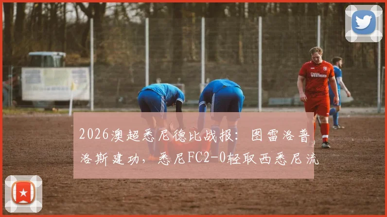 2026澳超悉尼德比战报：图雷洛普洛斯建功，悉尼FC2-0轻取西悉尼流浪者，附全场进球集锦与战术复盘
