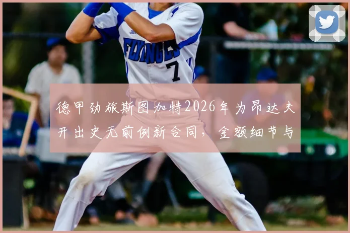 德甲劲旅斯图加特2026年为昂达夫开出史无前例新合同，金额细节与续约前景深度分析