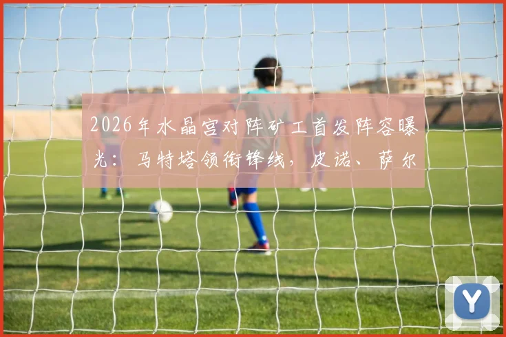 2026年水晶宫对阵矿工首发阵容曝光:马特塔领衔锋线,皮诺、萨尔、镰田大地悉数登场,这场英超与乌超的强强对话有哪些关键看点?