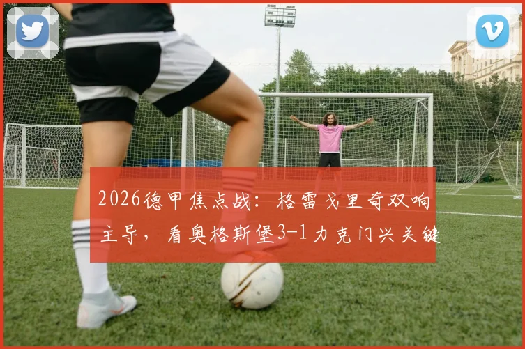 2026德甲焦点战：格雷戈里奇双响主导，看奥格斯堡3-1力克门兴关键细节与战术复盘