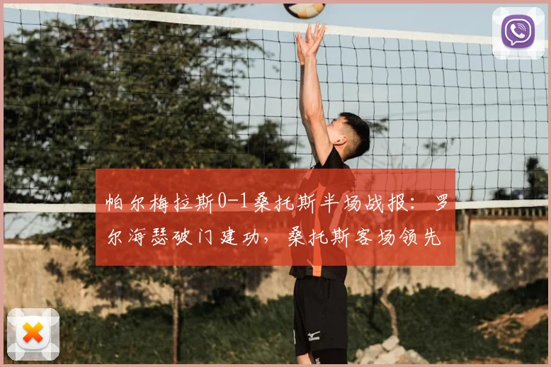 帕尔梅拉斯0-1桑托斯半场战报:罗尔海瑟破门建功,桑托斯客场领先,附全场数据解析