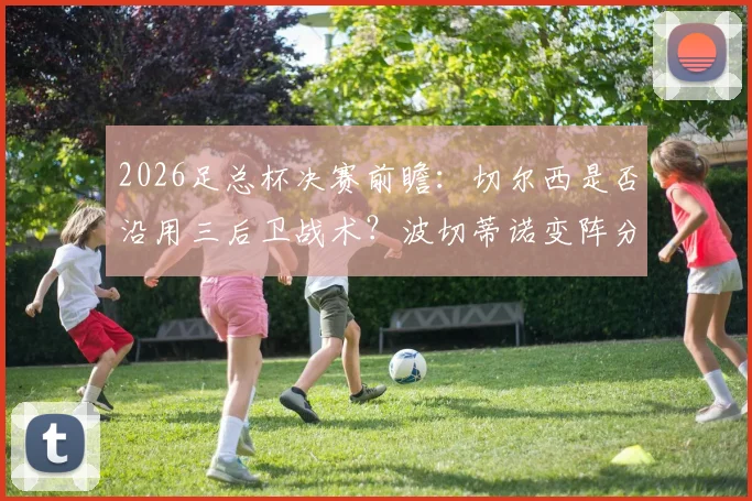 2026足总杯决赛前瞻:切尔西是否沿用三后卫战术?波切蒂诺变阵分析与阵容预测详解