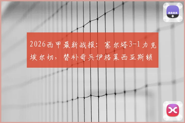 2026西甲最新战报：塞尔塔3-1力克埃尔切，替补奇兵伊格莱西亚斯锁定胜局，埃尔切保级前景堪忧