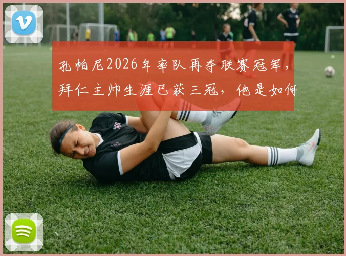 孔帕尼2026年率队再夺联赛冠军,拜仁主帅生涯已获三冠,他是如何做到的?