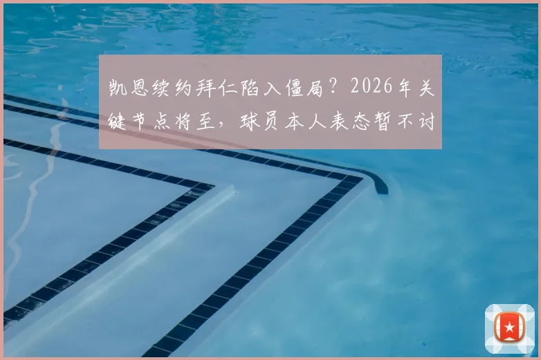 凯恩续约拜仁陷入僵局?2026年关键节点将至,球员本人表态暂不讨论引猜测