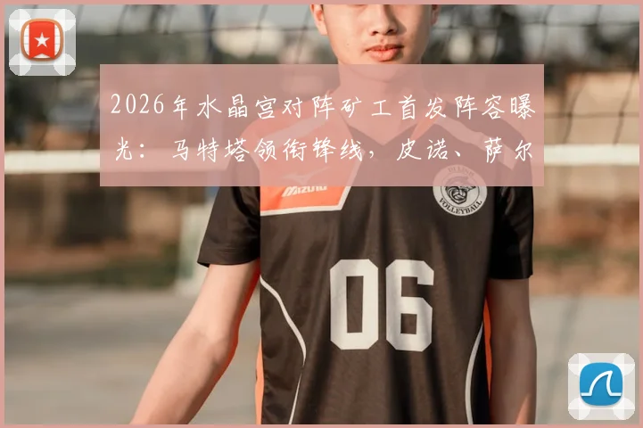 2026年水晶宫对阵矿工首发阵容曝光：马特塔领衔锋线，皮诺、萨尔、镰田大地悉数登场，这场英超与乌超的强强对话有哪些关键看点？