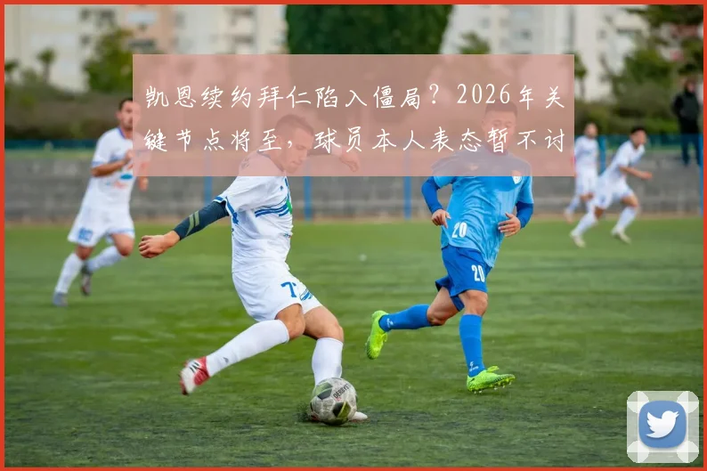 凯恩续约拜仁陷入僵局？2026年关键节点将至，球员本人表态暂不讨论引猜测