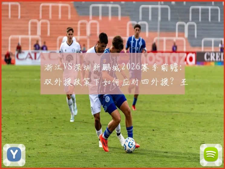 浙江VS深圳新鹏城2026赛季前瞻：双外援政策下如何应对四外援？王钰栋戴伟浚首发成关键看点
