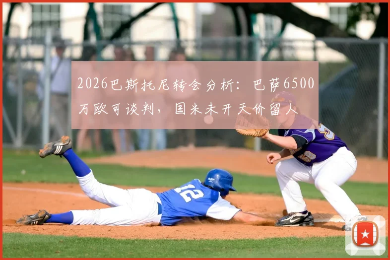 2026巴斯托尼转会分析：巴萨6500万欧可谈判，国米未开天价留人
