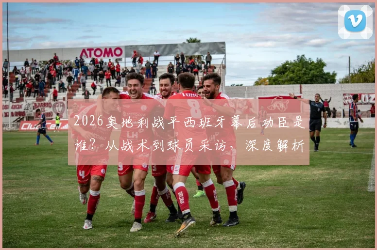 2026奥地利战平西班牙幕后功臣是谁?从战术到球员采访,深度解析这支欧洲杯黑马的崛起之路