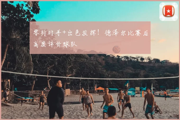 零封对手+出色发挥！德泽尔比赛后高度评价球队