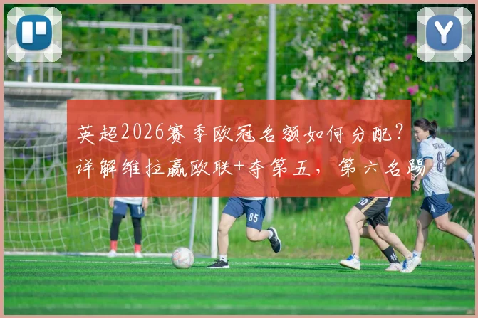 英超2026赛季欧冠名额如何分配？详解维拉赢欧联+夺第五，第六名踢欧冠规则
