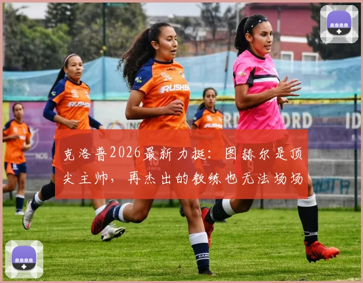 克洛普2026最新力挺：图赫尔是顶尖主帅，再杰出的教练也无法场场全胜，解析其执教生涯高光时刻