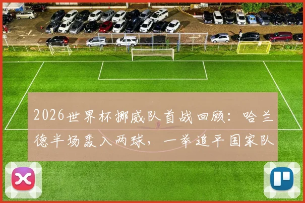 2026世界杯挪威队首战回顾：哈兰德半场轰入两球，一举追平国家队世界杯历史射手王纪录
