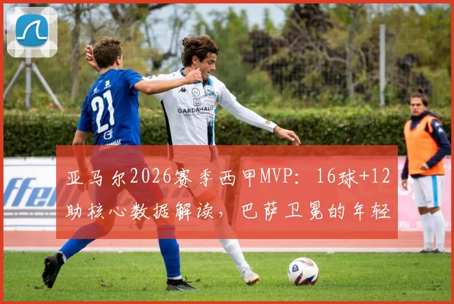 亚马尔2026赛季西甲MVP:16球+12助核心数据解读,巴萨卫冕的年轻引擎是如何炼成的?