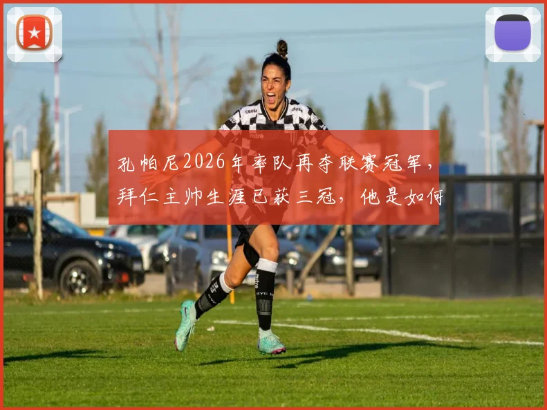 孔帕尼2026年率队再夺联赛冠军，拜仁主帅生涯已获三冠，他是如何做到的？