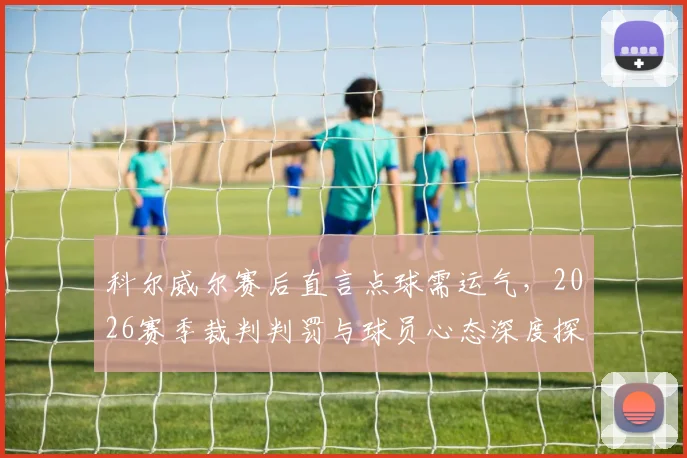 科尔威尔赛后直言点球需运气,2026赛季裁判判罚与球员心态深度探讨