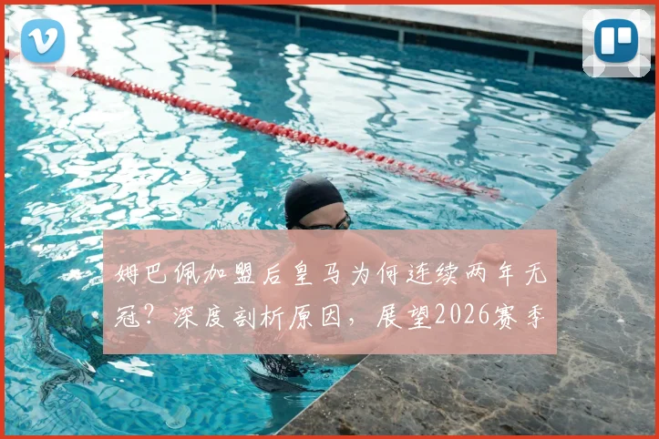 姆巴佩加盟后皇马为何连续两年无冠?深度剖析原因,展望2026赛季冠军前景