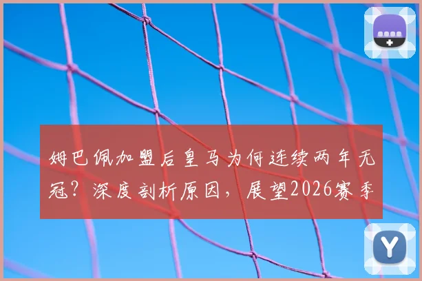姆巴佩加盟后皇马为何连续两年无冠？深度剖析原因，展望2026赛季冠军前景