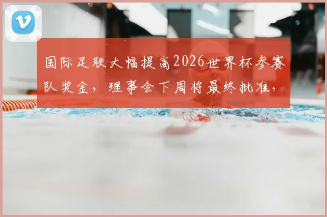 国际足联大幅提高2026世界杯参赛队奖金,理事会下周将最终批准,球员具体能分到多少?