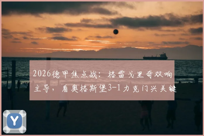 2026德甲焦点战:格雷戈里奇双响主导,看奥格斯堡3-1力克门兴关键细节与战术复盘