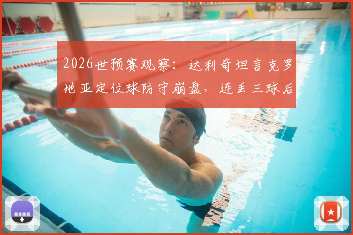 2026世预赛观察:达利奇坦言克罗地亚定位球防守崩盘,连丢三球后翻盘无望