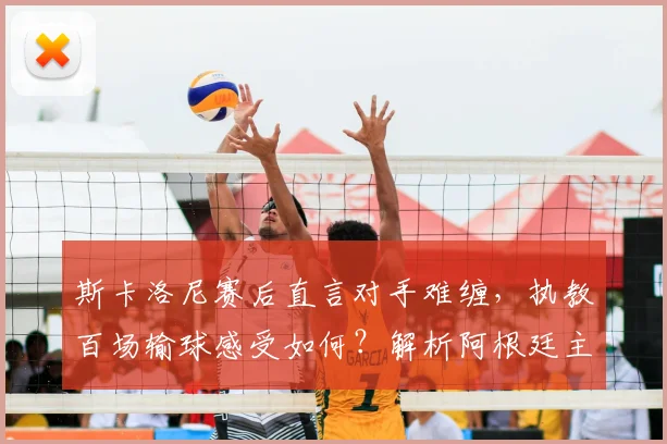 斯卡洛尼赛后直言对手难缠,执教百场输球感受如何?解析阿根廷主帅2026世界杯备战心态