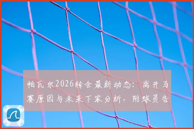 帕瓦尔2026转会最新动态：离开马赛原因与未来下家分析，附球员告别感言原文解读