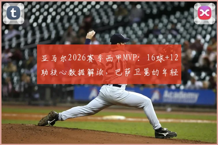 亚马尔2026赛季西甲MVP：16球+12助核心数据解读，巴萨卫冕的年轻引擎是如何炼成的？