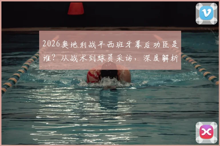 2026奥地利战平西班牙幕后功臣是谁？从战术到球员采访，深度解析这支欧洲杯黑马的崛起之路