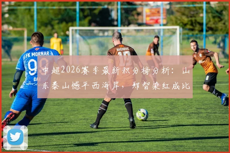 中超2026赛季最新积分榜分析：山东泰山憾平西海岸，郑智染红成比赛转折点