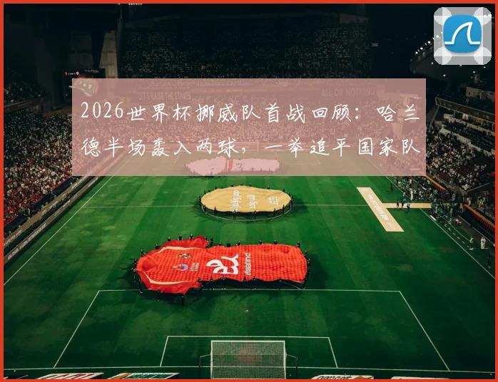 2026世界杯挪威队首战回顾:哈兰德半场轰入两球,一举追平国家队世界杯历史射手王纪录